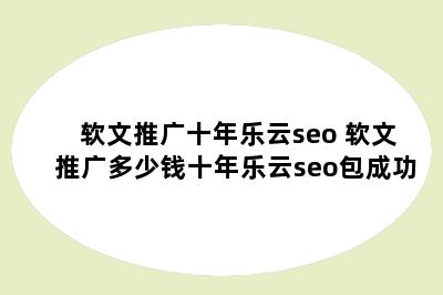 软文推广十年乐云seo 软文推广多少钱十年乐云seo包成功